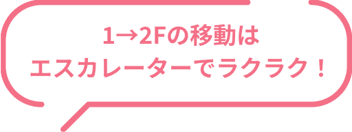 1→2Fの移動はエスカレーターでラクラク！
