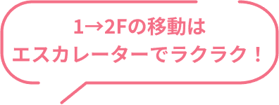 1→2Fの移動はエスカレーターでラクラク！
