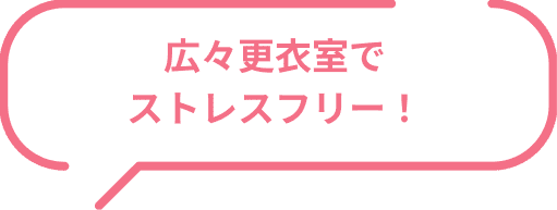 広々更衣室でストレスフリー！