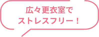 広々更衣室でストレスフリー！